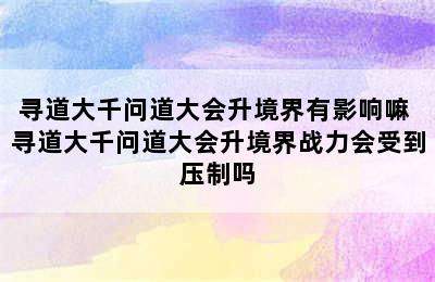 寻道大千问道大会升境界有影响嘛 寻道大千问道大会升境界战力会受到压制吗